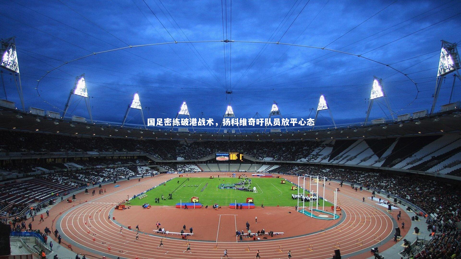 【九游体育登录入口】国足密练破港战术，扬科维奇吁队员放平心态