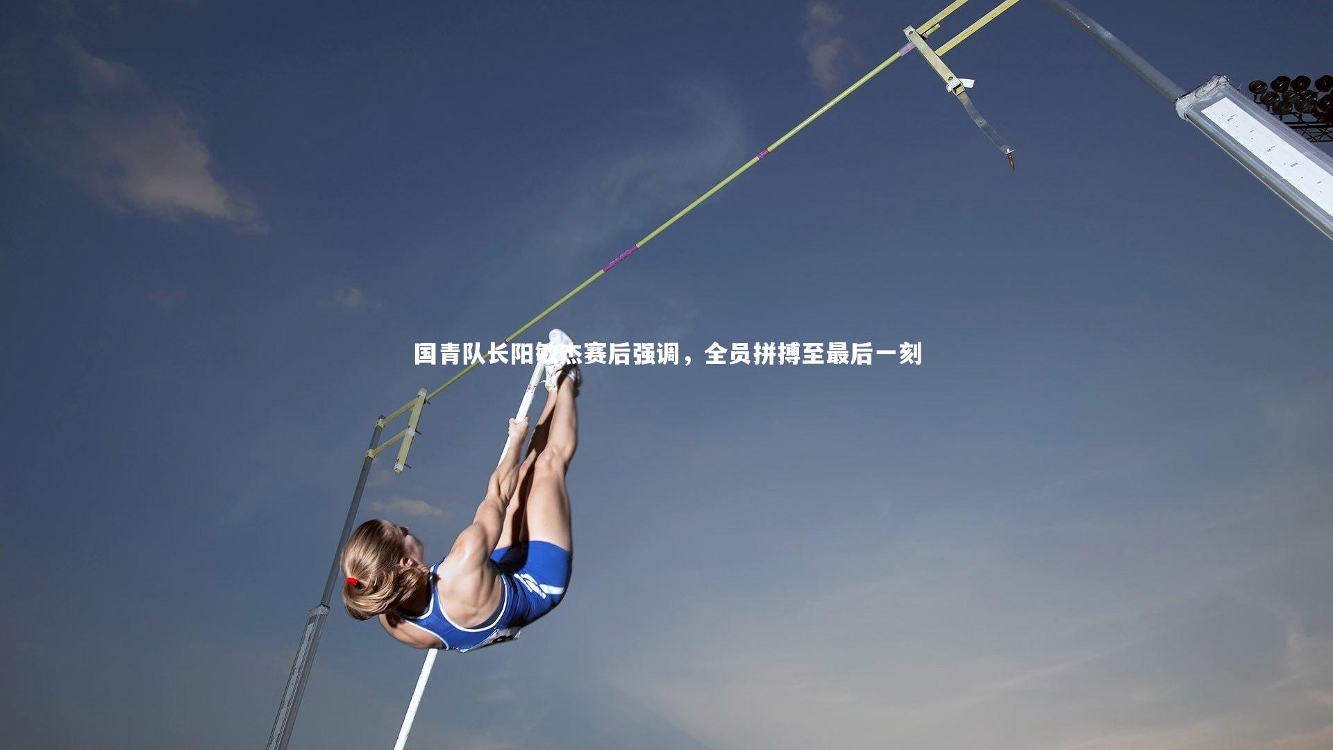 九游体育官方入口：国青队长阳敏杰赛后强调，全员拼搏至最后一刻