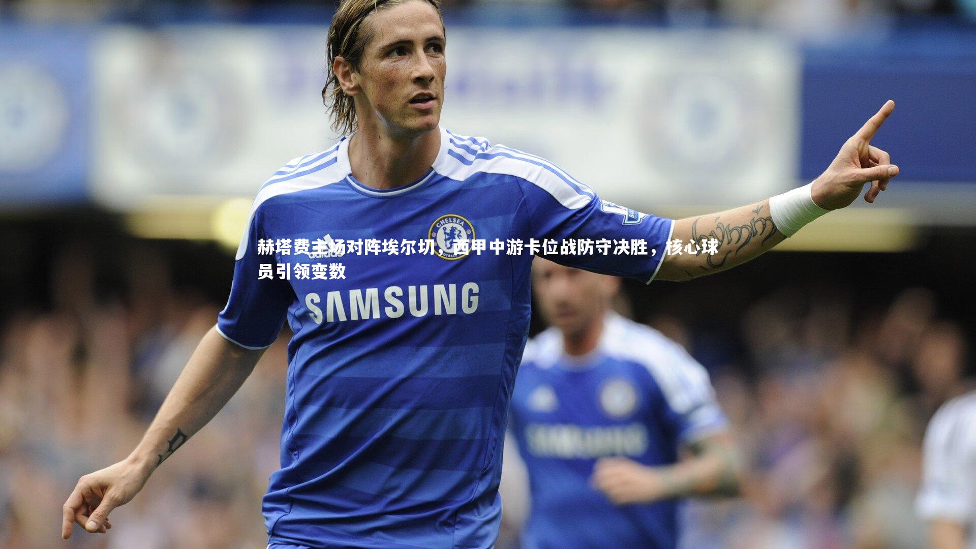 赫塔费主场对阵埃尔切,西甲中游卡位战防守决胜,核心球员引领变数