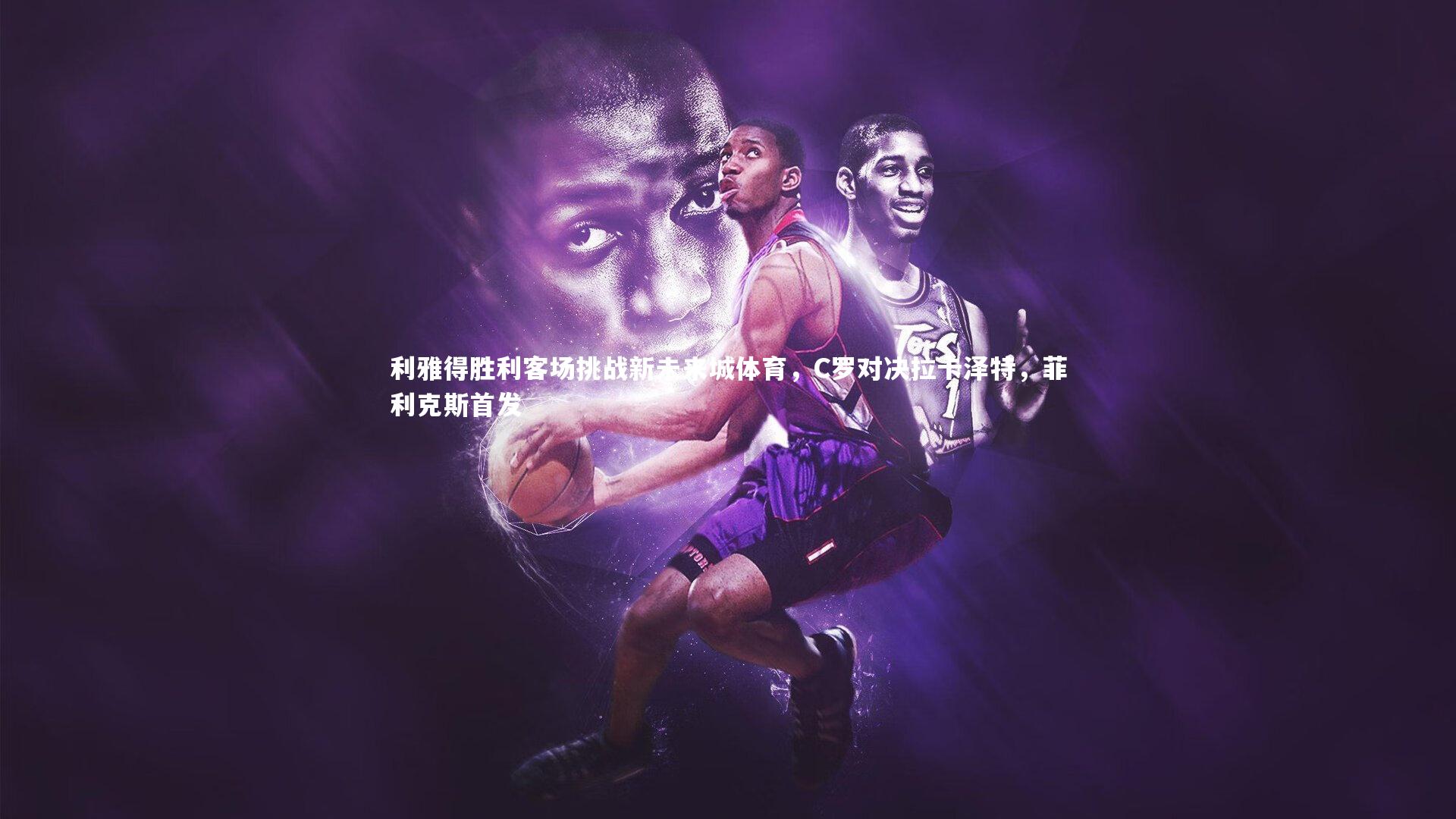 利雅得胜利客场挑战新未来城体育,C罗对决拉卡泽特,菲利克斯首发