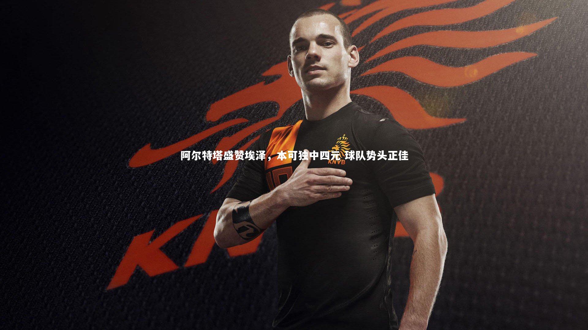 九游体育登录入口：阿尔特塔盛赞埃泽，本可独中四元 球队势头正佳